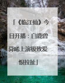 《临江仙》今日开播：白鹿曾舜晞上演极致爱恨拉扯