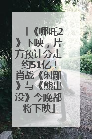 《哪吒2》下映，片方预计分走约51亿！肖战《射雕》与《熊出没》今晚都将下映
