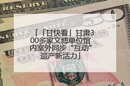 「甘快看」甘肃300多家文博单位馆内室外同步“互动”遗产新活力