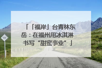 「福岸」台青林东岳：在福州用冰淇淋书写“甜蜜事业”