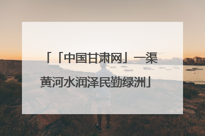 「中国甘肃网」一渠黄河水润泽民勤绿洲
