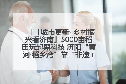 「城市更新· 乡村振兴看济南」5000亩稻田玩起黑科技 济阳“黄河·稻乡湾”靠“非遗+露营”火出圈