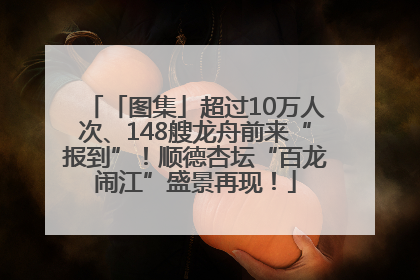 「图集」超过10万人次、148艘龙舟前来“报到”！顺德杏坛“百龙闹江”盛景再现！