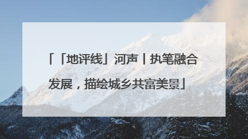 「地评线」河声丨执笔融合发展，描绘城乡共富美景