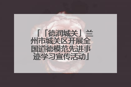 「德润城关」兰州市城关区开展全国道德模范先进事迹学习宣传活动