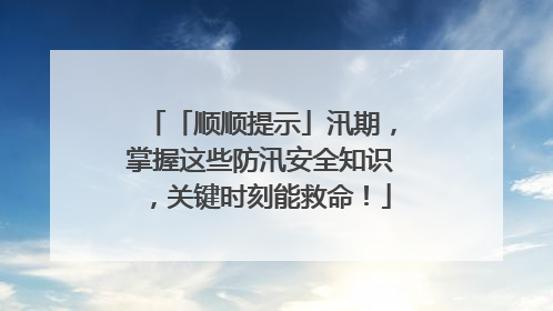 「顺顺提示」汛期，掌握这些防汛安全知识，关键时刻能救命！