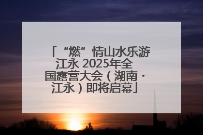 “燃”情山水乐游江永 2025年全国露营大会（湖南・江永）即将启幕