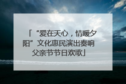 “爱在天心，情暖夕阳”文化惠民演出奏响父亲节节日欢歌