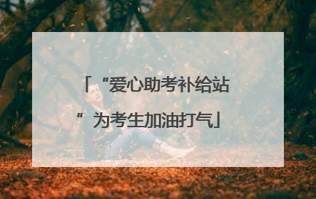 “爱心助考补给站”为考生加油打气