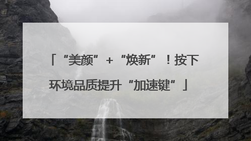 “美颜”+“焕新”！按下环境品质提升“加速键”
