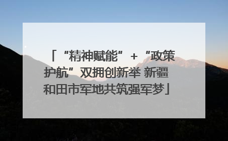“精神赋能”+“政策护航”双拥创新举 新疆和田市军地共筑强军梦