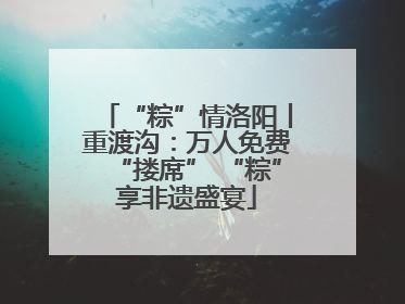 “粽”情洛阳丨重渡沟：万人免费“搂席” “粽”享非遗盛宴