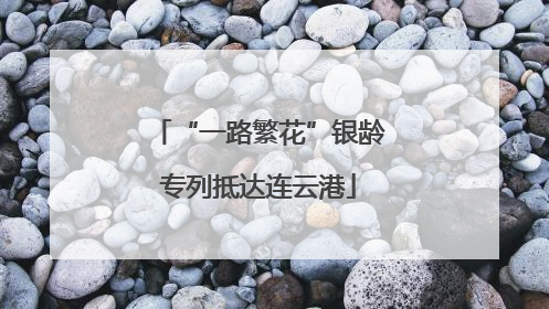 “一路繁花”银龄专列抵达连云港