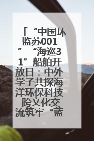 “中国环监苏001”“海巡31”船舶开放日：中外学子共探海洋环保科技 跨文化交流筑牢“蓝色”友谊