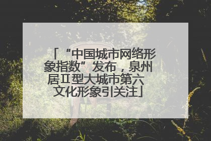 “中国城市网络形象指数”发布，泉州居Ⅱ型大城市第六 文化形象引关注