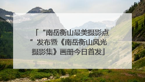 “南岳衡山最美摄影点”发布暨《南岳衡山风光摄影集》画册今日首发