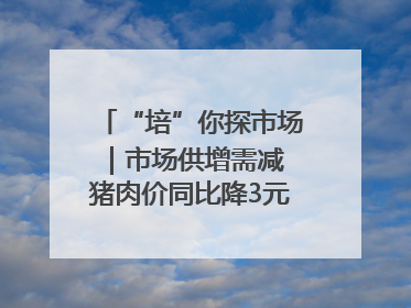 “培”你探市场｜市场供增需减 猪肉价同比降3元 未来40天便宜猪肉敞开吃