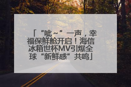 “呲～”一声，幸福保鲜舱开启！海信冰箱世杯MV引爆全球“新鲜感”共鸣
