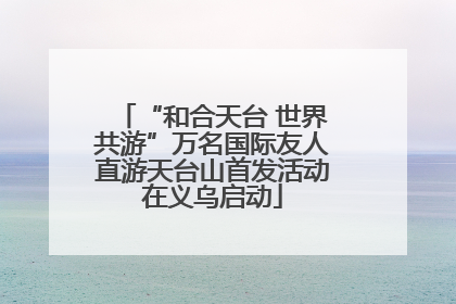 “和合天台 世界共游”万名国际友人直游天台山首发活动在义乌启动