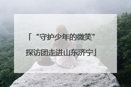 “守护少年的微笑” 探访团走进山东济宁