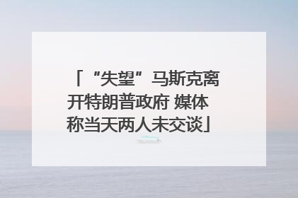 “失望”马斯克离开特朗普政府 媒体称当天两人未交谈