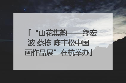 “山花集韵——缪宏波 蔡栋 陈丰松中国画作品展”在杭举办