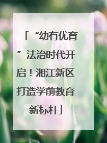 “幼有优育”法治时代开启！湘江新区打造学前教育新标杆