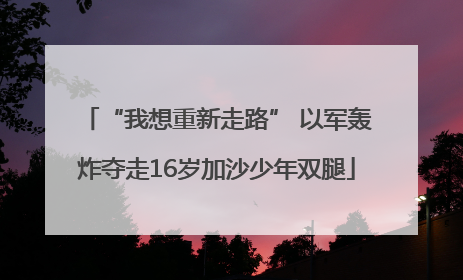 “我想重新走路” 以军轰炸夺走16岁加沙少年双腿