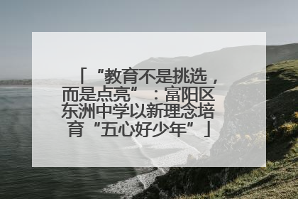 “教育不是挑选，而是点亮”：富阳区东洲中学以新理念培育“五心好少年”