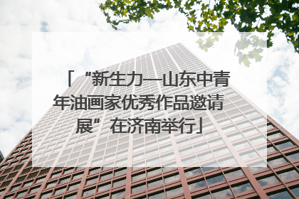 “新生力—山东中青年油画家优秀作品邀请展”在济南举行