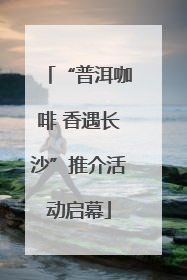 “普洱咖啡 香遇长沙”推介活动启幕