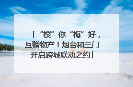 “樱”你“梅”好，互赠物产！烟台和三门开启跨城联动之约