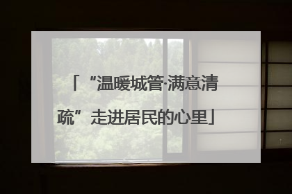 “温暖城管·满意清疏”走进居民的心里