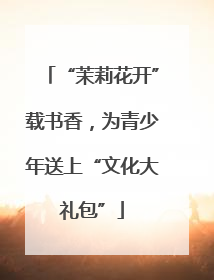 “茉莉花开”载书香，为青少年送上“文化大礼包”