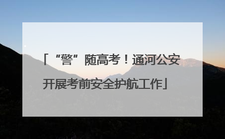 “警”随高考！通河公安开展考前安全护航工作