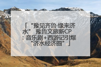 “豫见齐鲁·缘来济水” 豫鲁文旅新CP：音乐剧+西游记引爆“济水经济圈”