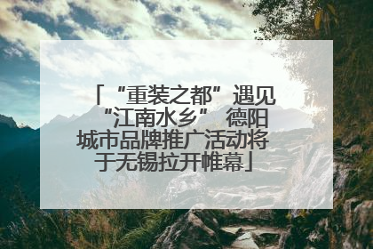 “重装之都”遇见“江南水乡” 德阳城市品牌推广活动将于无锡拉开帷幕