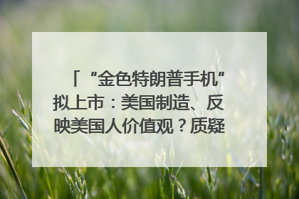 “金色特朗普手机”拟上市：美国制造、反映美国人价值观？质疑者：像天方夜谭