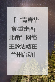 “青春华章·重走西北角”网络主题活动在兰州启动