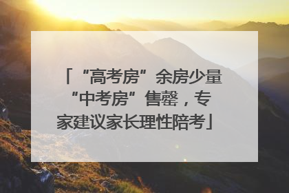 “高考房”余房少量 “中考房”售罄，专家建议家长理性陪考