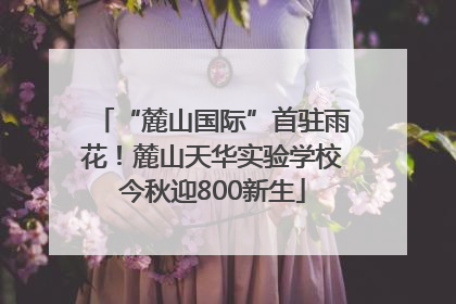 “麓山国际”首驻雨花！麓山天华实验学校今秋迎800新生