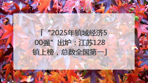 “2025年镇域经济500强”出炉：江苏128镇上榜，总数全国第一