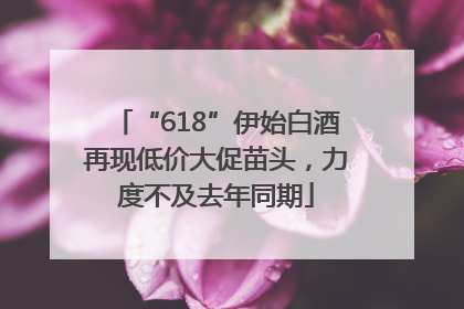 “618”伊始白酒再现低价大促苗头，力度不及去年同期