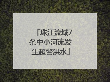 珠江流域7条中小河流发生超警洪水
