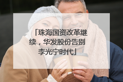 珠海国资改革继续，华发股份告别李光宁时代