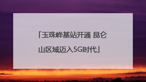 玉珠峰基站开通 昆仑山区域迈入5G时代