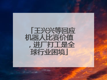 王兴兴等回应机器人比赛价值，进厂打工是全球行业困境