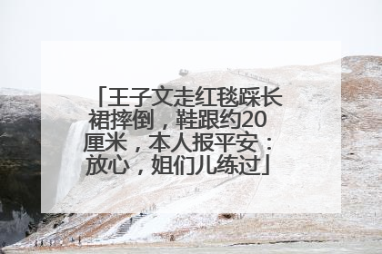 王子文走红毯踩长裙摔倒，鞋跟约20厘米，本人报平安：放心，姐们儿练过