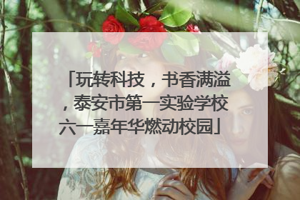 玩转科技，书香满溢，泰安市第一实验学校六一嘉年华燃动校园