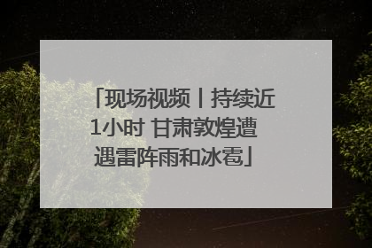 现场视频丨持续近1小时 甘肃敦煌遭遇雷阵雨和冰雹